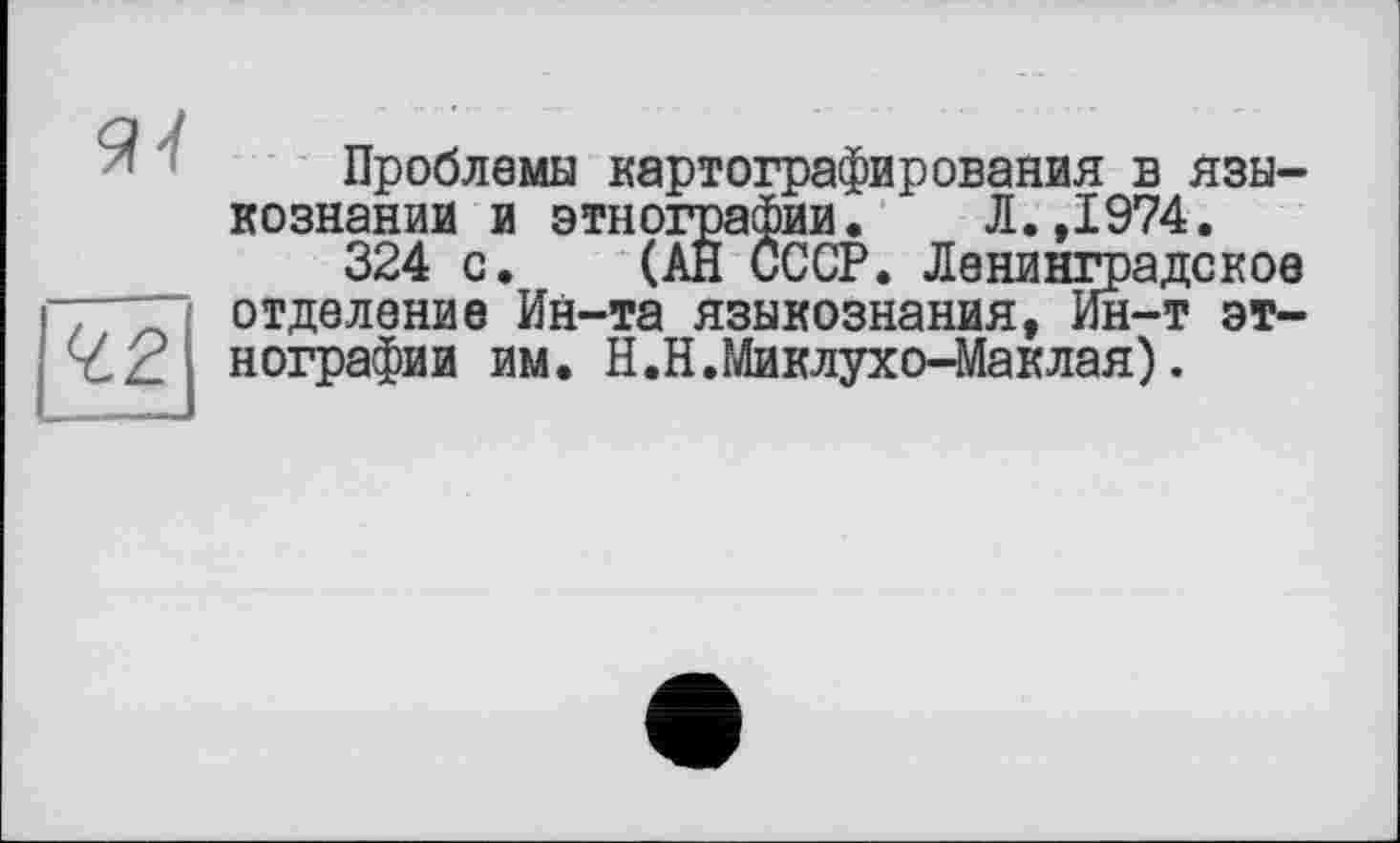 ﻿Проблемы картографирования в языкознании и этнографии. Л.,1974.
324 с. (АН СССР. Ленинградское , отделение Ин-та языкознания, Ин-т эт-Ÿ.2 нографии им. Н.Н.Миклухо-Маклая).